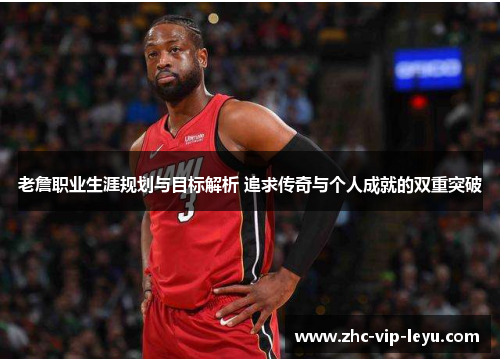 老詹职业生涯规划与目标解析 追求传奇与个人成就的双重突破 老詹职业生涯规划与目标解析 追求传奇与个人成就的双重突破