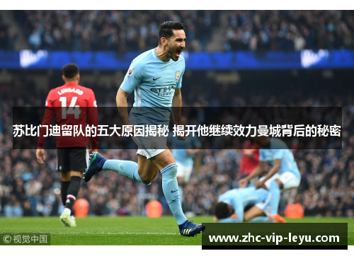 苏比门迪留队的五大原因揭秘 揭开他继续效力曼城背后的秘密 苏比门迪留队的五大原因揭秘 揭开他继续效力曼城背后的秘密