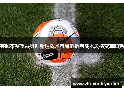 英超本赛季最具创新性战术布局解析与战术风格变革趋势 英超本赛季最具创新性战术布局解析与战术风格变革趋势