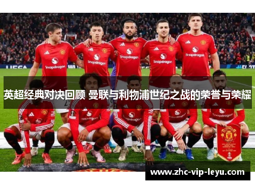英超经典对决回顾 曼联与利物浦世纪之战的荣誉与荣耀 英超经典对决回顾 曼联与利物浦世纪之战的荣誉与荣耀