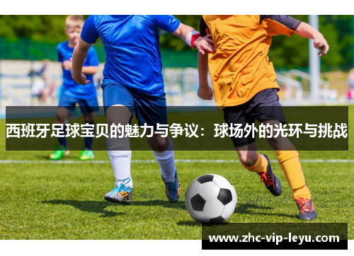 西班牙足球宝贝的魅力与争议:球场外的光环与挑战 西班牙足球宝贝的魅力与争议:球场外的光环与挑战