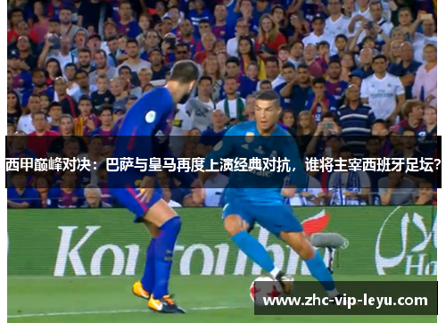 西甲巅峰对决:巴萨与皇马再度上演经典对抗,谁将主宰西班牙足坛? 西甲巅峰对决:巴萨与皇马再度上演经典对抗,谁将主宰西班牙足坛?
