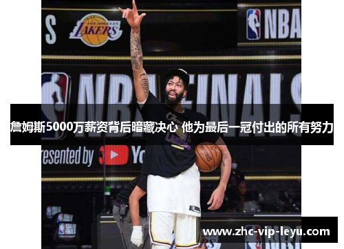詹姆斯5000万薪资背后暗藏决心 他为最后一冠付出的所有努力 詹姆斯5000万薪资背后暗藏决心 他为最后一冠付出的所有努力