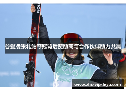 谷爱凌崇礼站夺冠背后赞助商与合作伙伴助力共赢 谷爱凌崇礼站夺冠背后赞助商与合作伙伴助力共赢