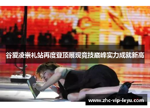 谷爱凌崇礼站再度登顶展现竞技巅峰实力成就新高 谷爱凌崇礼站再度登顶展现竞技巅峰实力成就新高
