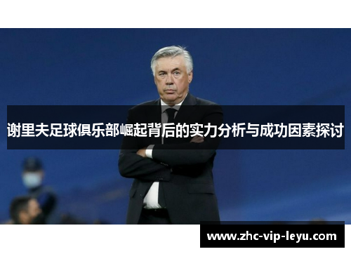 谢里夫足球俱乐部崛起背后的实力分析与成功因素探讨 谢里夫足球俱乐部崛起背后的实力分析与成功因素探讨