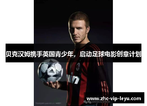 贝克汉姆携手英国青少年,启动足球电影创意计划 贝克汉姆携手英国青少年,启动足球电影创意计划