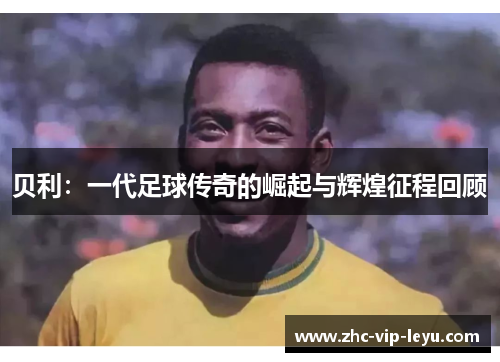 贝利:一代足球传奇的崛起与辉煌征程回顾 贝利:一代足球传奇的崛起与辉煌征程回顾