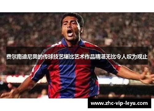 费尔南迪尼奥的传球技艺堪比艺术作品精湛无比令人叹为观止 费尔南迪尼奥的传球技艺堪比艺术作品精湛无比令人叹为观止
