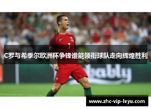 C罗与希季尔欧洲杯争锋谁能领衔球队走向辉煌胜利 C罗与希季尔欧洲杯争锋谁能领衔球队走向辉煌胜利