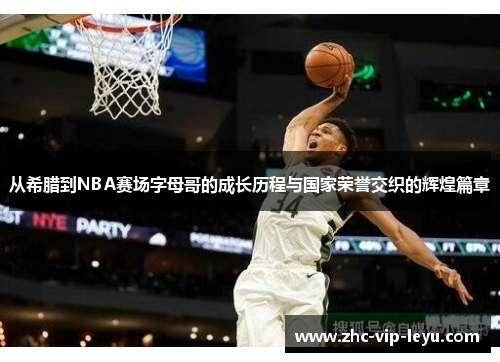 从希腊到NBA赛场字母哥的成长历程与国家荣誉交织的辉煌篇章 从希腊到NBA赛场字母哥的成长历程与国家荣誉交织的辉煌篇章
