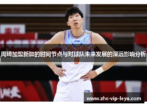 周琦加盟新疆的时间节点与对球队未来发展的深远影响分析 周琦加盟新疆的时间节点与对球队未来发展的深远影响分析