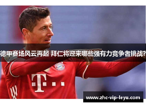 德甲赛场风云再起 拜仁将迎来哪些强有力竞争者挑战? 德甲赛场风云再起 拜仁将迎来哪些强有力竞争者挑战?