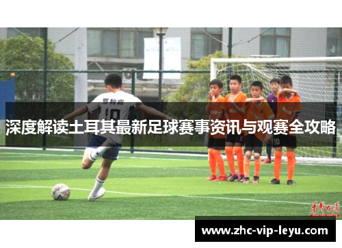深度解读土耳其最新足球赛事资讯与观赛全攻略 深度解读土耳其最新足球赛事资讯与观赛全攻略