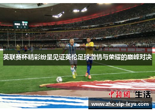 英联赛杯精彩纷呈见证英伦足球激情与荣耀的巅峰对决 英联赛杯精彩纷呈见证英伦足球激情与荣耀的巅峰对决
