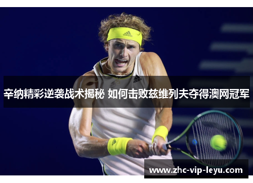 辛纳精彩逆袭战术揭秘 如何击败兹维列夫夺得澳网冠军 辛纳精彩逆袭战术揭秘 如何击败兹维列夫夺得澳网冠军