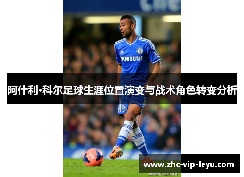 阿什利·科尔足球生涯位置演变与战术角色转变分析 阿什利·科尔足球生涯位置演变与战术角色转变分析