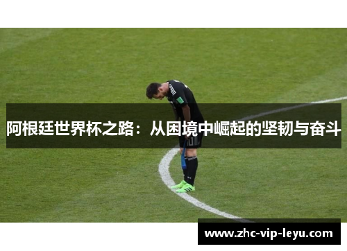 阿根廷世界杯之路:从困境中崛起的坚韧与奋斗 阿根廷世界杯之路:从困境中崛起的坚韧与奋斗