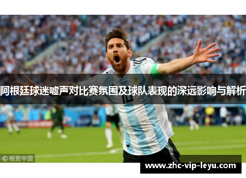 阿根廷球迷嘘声对比赛氛围及球队表现的深远影响与解析 阿根廷球迷嘘声对比赛氛围及球队表现的深远影响与解析