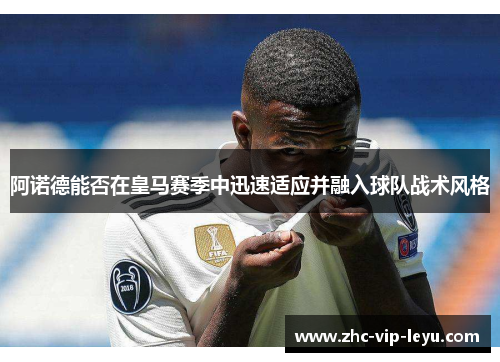 阿诺德能否在皇马赛季中迅速适应并融入球队战术风格 阿诺德能否在皇马赛季中迅速适应并融入球队战术风格