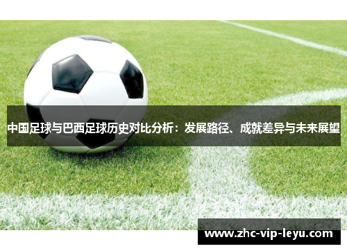 中国足球与巴西足球历史对比分析:发展路径、成就差异与未来展望 中国足球与巴西足球历史对比分析:发展路径、成就差异与未来展望