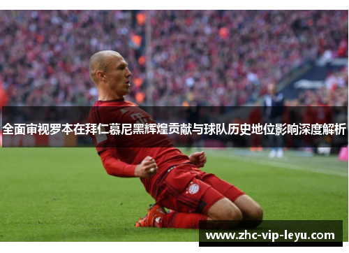 全面审视罗本在拜仁慕尼黑辉煌贡献与球队历史地位影响深度解析 全面审视罗本在拜仁慕尼黑辉煌贡献与球队历史地位影响深度解析