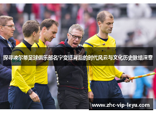 探寻波尔蒂足球俱乐部名字变迁背后的时代风云与文化历史脉络深意 探寻波尔蒂足球俱乐部名字变迁背后的时代风云与文化历史脉络深意