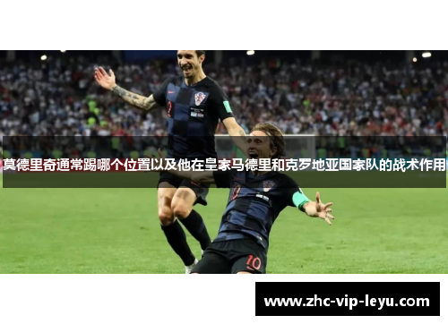 莫德里奇通常踢哪个位置以及他在皇家马德里和克罗地亚国家队的战术作用