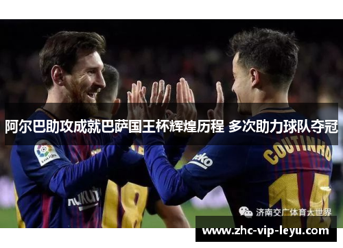 阿尔巴助攻成就巴萨国王杯辉煌历程 多次助力球队夺冠 阿尔巴助攻成就巴萨国王杯辉煌历程 多次助力球队夺冠