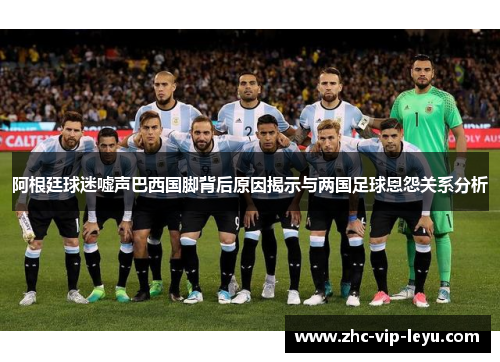 阿根廷球迷嘘声巴西国脚背后原因揭示与两国足球恩怨关系分析 阿根廷球迷嘘声巴西国脚背后原因揭示与两国足球恩怨关系分析
