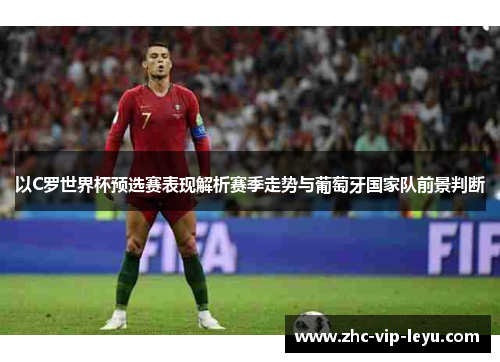 以C罗世界杯预选赛表现解析赛季走势与葡萄牙国家队前景判断
