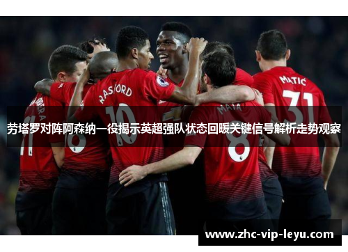 劳塔罗对阵阿森纳一役揭示英超强队状态回暖关键信号解析走势观察 劳塔罗对阵阿森纳一役揭示英超强队状态回暖关键信号解析走势观察