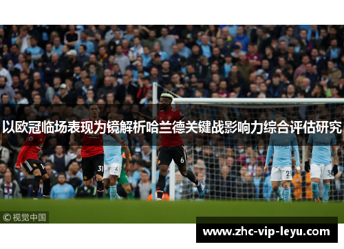 以欧冠临场表现为镜解析哈兰德关键战影响力综合评估研究 以欧冠临场表现为镜解析哈兰德关键战影响力综合评估研究