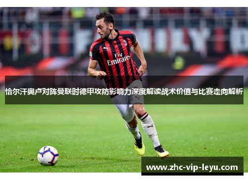 恰尔汗奥卢对阵曼联时德甲攻防影响力深度解读战术价值与比赛走向解析 恰尔汗奥卢对阵曼联时德甲攻防影响力深度解读战术价值与比赛走向解析