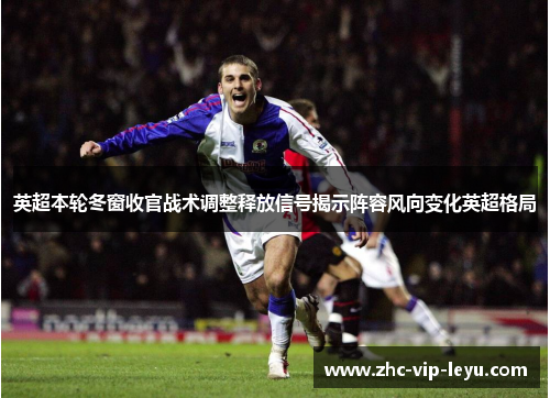 英超本轮冬窗收官战术调整释放信号揭示阵容风向变化英超格局 英超本轮冬窗收官战术调整释放信号揭示阵容风向变化英超格局