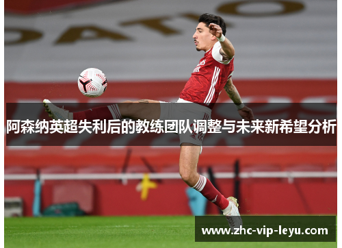 阿森纳英超失利后的教练团队调整与未来新希望分析 阿森纳英超失利后的教练团队调整与未来新希望分析