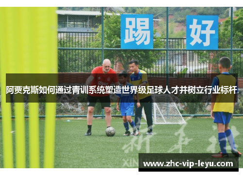 阿贾克斯如何通过青训系统塑造世界级足球人才并树立行业标杆