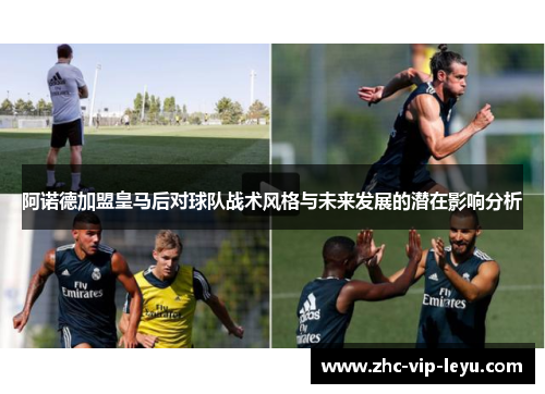 阿诺德加盟皇马后对球队战术风格与未来发展的潜在影响分析