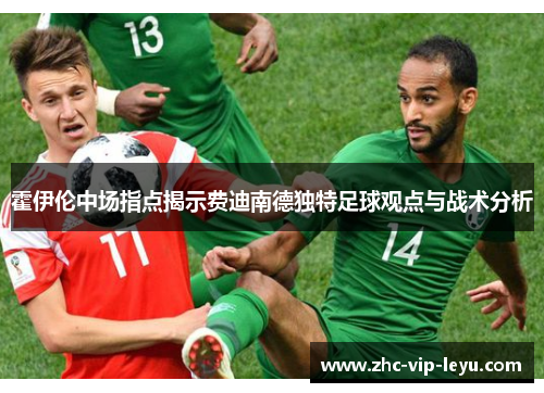 霍伊伦中场指点揭示费迪南德独特足球观点与战术分析 霍伊伦中场指点揭示费迪南德独特足球观点与战术分析