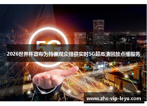 2026世界杯宣布为持票观众提供实时5G超高清回放点播服务 2026世界杯宣布为持票观众提供实时5G超高清回放点播服务