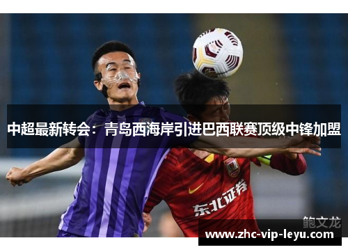中超最新转会:青岛西海岸引进巴西联赛顶级中锋加盟 中超最新转会:青岛西海岸引进巴西联赛顶级中锋加盟