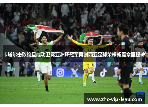 卡塔尔击败约旦成功卫冕亚洲杯冠军再创西亚足球荣耀新篇章里程碑