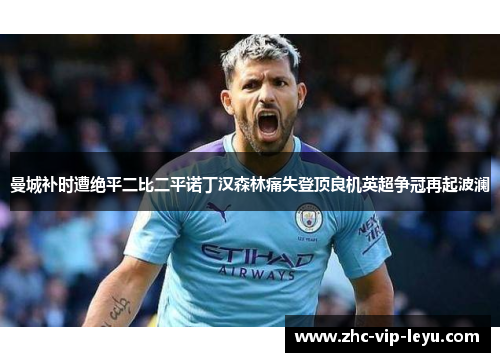 曼城补时遭绝平二比二平诺丁汉森林痛失登顶良机英超争冠再起波澜 曼城补时遭绝平二比二平诺丁汉森林痛失登顶良机英超争冠再起波澜