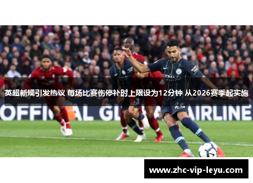 英超新规引发热议 每场比赛伤停补时上限设为12分钟 从2026赛季起实施 英超新规引发热议 每场比赛伤停补时上限设为12分钟 从2026赛季起实施