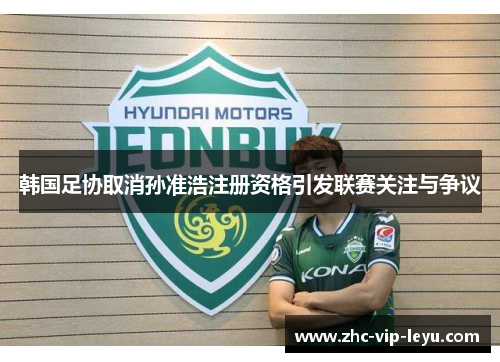 韩国足协取消孙准浩注册资格引发联赛关注与争议 韩国足协取消孙准浩注册资格引发联赛关注与争议