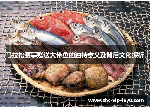 马拉松赛事赠送大带鱼的独特意义及背后文化探析 马拉松赛事赠送大带鱼的独特意义及背后文化探析