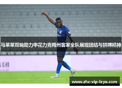 马莱莱双响助力申花力克梅州客家全队展现团结与拼搏精神