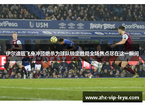 伊尔迪兹飞身冲顶绝杀为球队锁定胜局全场焦点尽在这一瞬间 伊尔迪兹飞身冲顶绝杀为球队锁定胜局全场焦点尽在这一瞬间