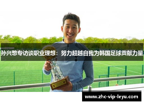 孙兴慜专访谈职业理想:努力超越自我为韩国足球贡献力量 孙兴慜专访谈职业理想:努力超越自我为韩国足球贡献力量