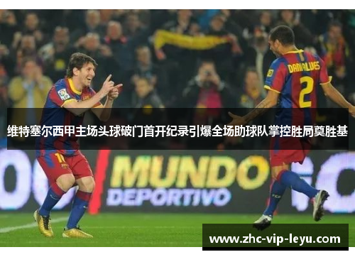 维特塞尔西甲主场头球破门首开纪录引爆全场助球队掌控胜局奠胜基 维特塞尔西甲主场头球破门首开纪录引爆全场助球队掌控胜局奠胜基